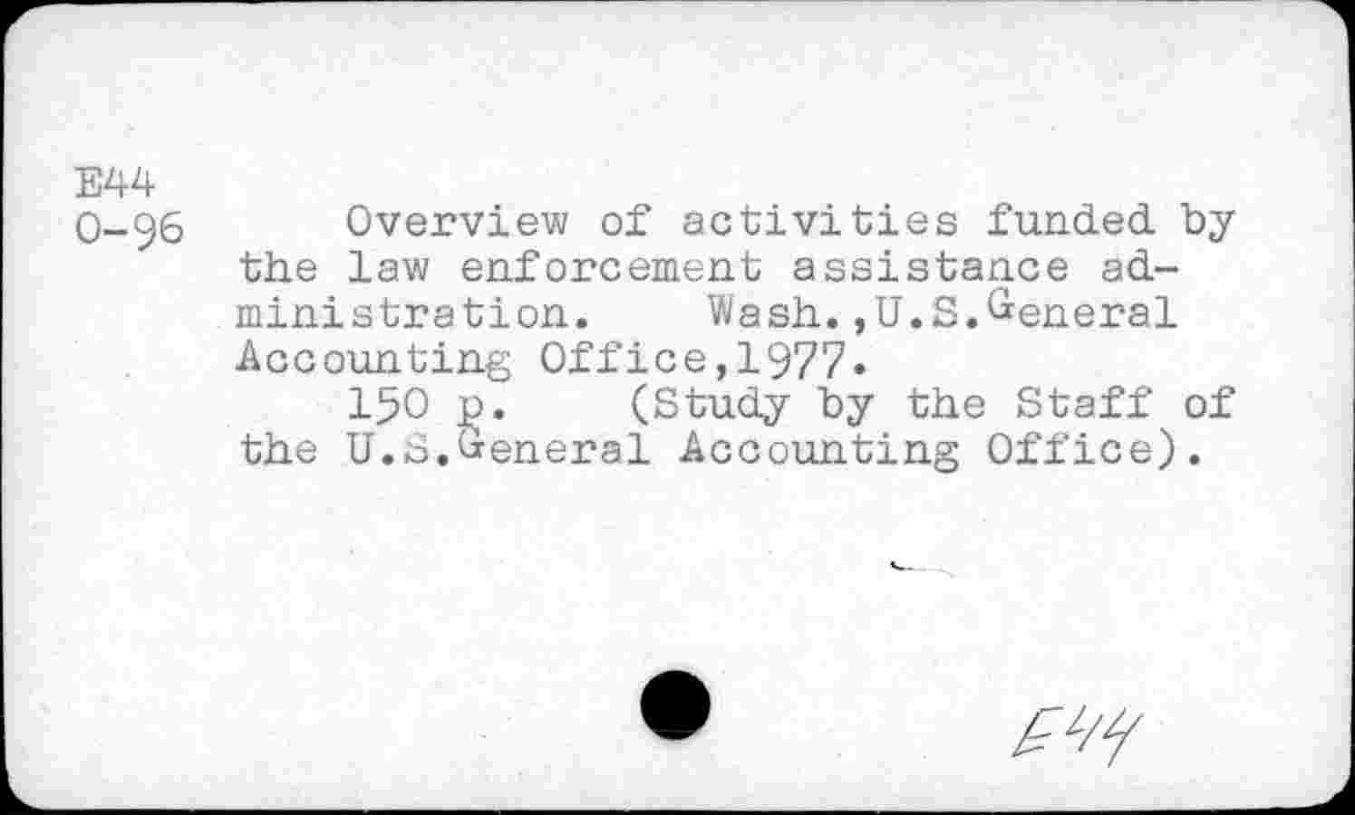 ﻿E44
0-96 Overview of activities funded by the law enforcement assistance administration. Wash.,U.S.General Accounting Office,1977.
150 j). (Study by the Staff of the U.S.General Accounting Office).
